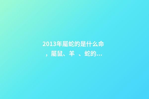 2013年屬蛇的是什么命，屬鼠、羊、蛇的五行屬性-第1張-觀點-玄機派
